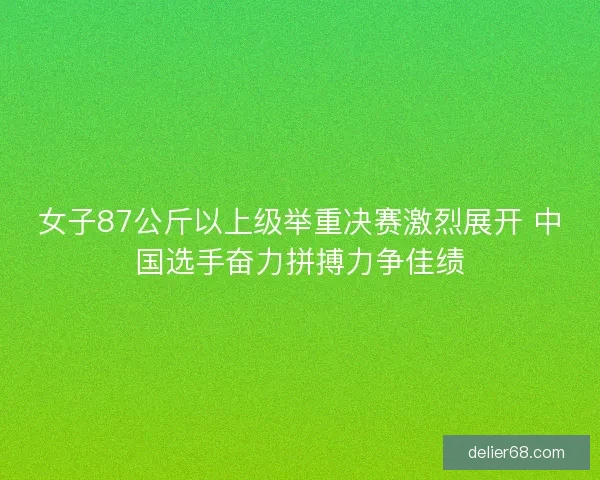 女子87公斤以上级举重决赛激烈展开 中国选手奋力拼搏力争佳绩 女子87公斤以上级举重决赛激烈展开 中国选手奋力拼搏力争佳绩