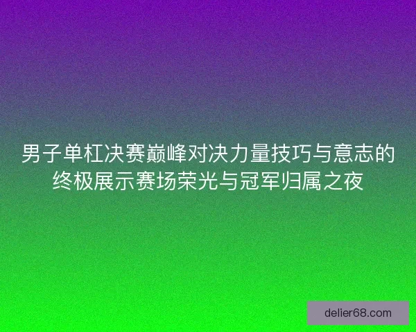 男子单杠决赛巅峰对决力量技巧与意志的终极展示赛场荣光与冠军归属之夜