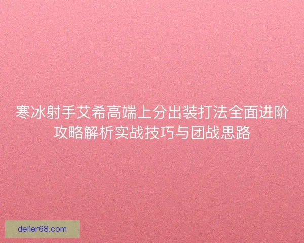 寒冰射手艾希高端上分出装打法全面进阶攻略解析实战技巧与团战思路 寒冰射手艾希高端上分出装打法全面进阶攻略解析实战技巧与团战思路