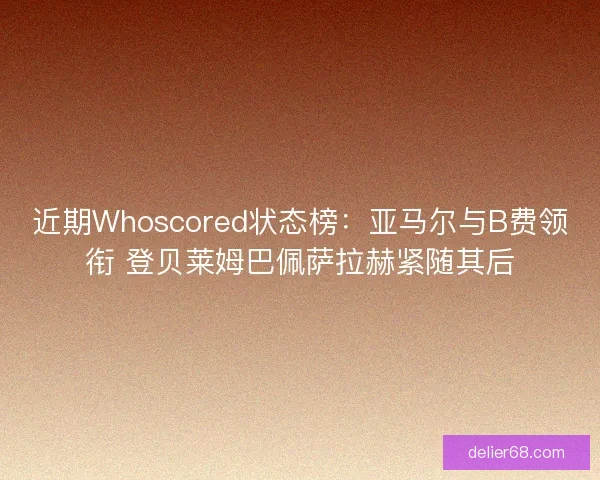 近期Whoscored状态榜:亚马尔与B费领衔 登贝莱姆巴佩萨拉赫紧随其后 近期Whoscored状态榜:亚马尔与B费领衔 登贝莱姆巴佩萨拉赫紧随其后
