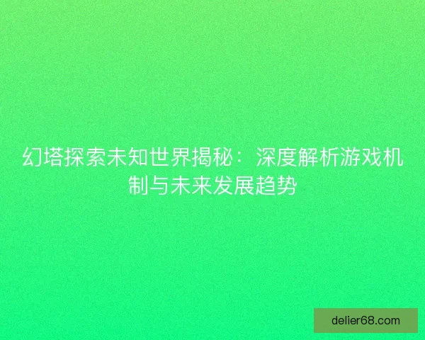 幻塔探索未知世界揭秘：深度解析游戏机制与未来发展趋势