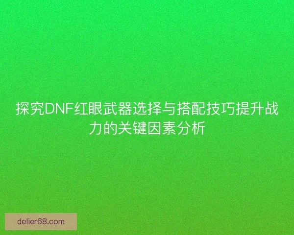 探究DNF红眼武器选择与搭配技巧提升战力的关键因素分析 探究DNF红眼武器选择与搭配技巧提升战力的关键因素分析