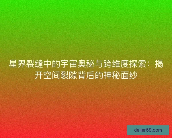 星界裂缝中的宇宙奥秘与跨维度探索:揭开空间裂隙背后的神秘面纱 星界裂缝中的宇宙奥秘与跨维度探索:揭开空间裂隙背后的神秘面纱