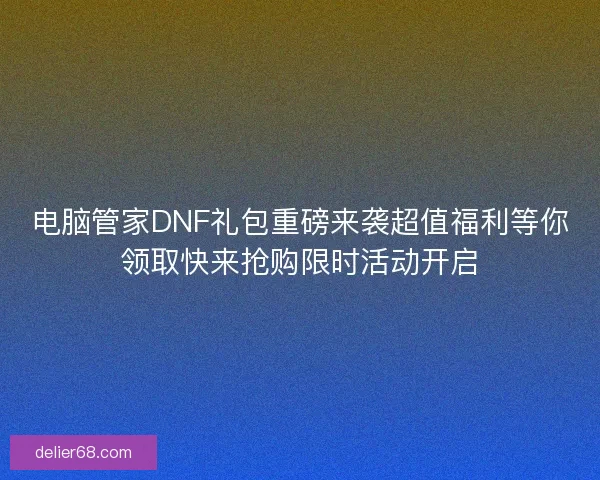电脑管家DNF礼包重磅来袭超值福利等你领取快来抢购限时活动开启 电脑管家DNF礼包重磅来袭超值福利等你领取快来抢购限时活动开启