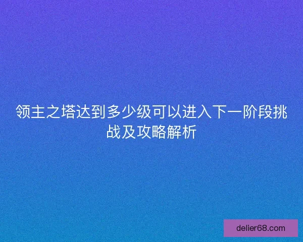 领主之塔达到多少级可以进入下一阶段挑战及攻略解析
