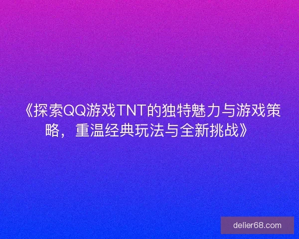 《探索QQ游戏TNT的独特魅力与游戏策略，重温经典玩法与全新挑战》