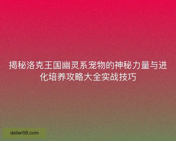 揭秘洛克王国幽灵系宠物的神秘力量与进化培养攻略大全实战技巧 揭秘洛克王国幽灵系宠物的神秘力量与进化培养攻略大全实战技巧
