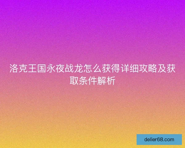洛克王国永夜战龙怎么获得详细攻略及获取条件解析 洛克王国永夜战龙怎么获得详细攻略及获取条件解析