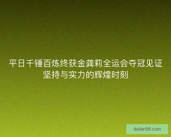 平日千锤百炼终获金龚莉全运会夺冠见证坚持与实力的辉煌时刻 平日千锤百炼终获金龚莉全运会夺冠见证坚持与实力的辉煌时刻