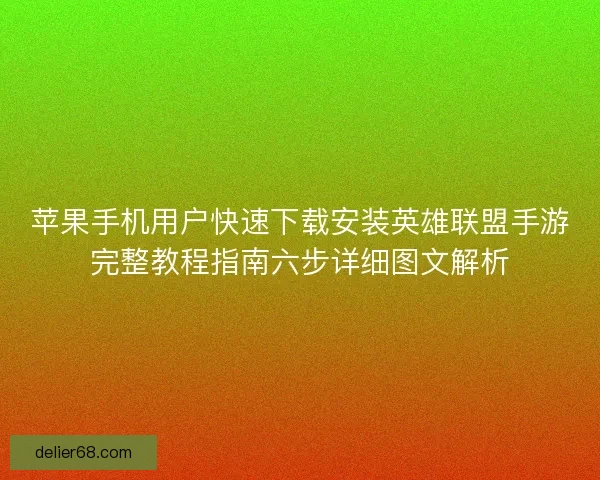 苹果手机用户快速下载安装英雄联盟手游完整教程指南六步详细图文解析 苹果手机用户快速下载安装英雄联盟手游完整教程指南六步详细图文解析