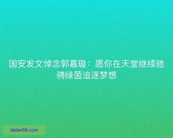 国安发文悼念郭嘉璇:愿你在天堂继续驰骋绿茵追逐梦想 国安发文悼念郭嘉璇:愿你在天堂继续驰骋绿茵追逐梦想