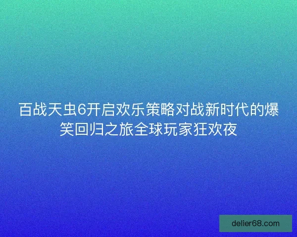百战天虫6开启欢乐策略对战新时代的爆笑回归之旅全球玩家狂欢夜