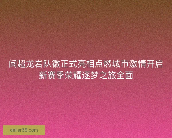 闽超龙岩队徽正式亮相点燃城市激情开启新赛季荣耀逐梦之旅全面