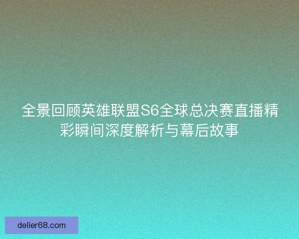 全景回顾英雄联盟S6全球总决赛直播精彩瞬间深度解析与幕后故事