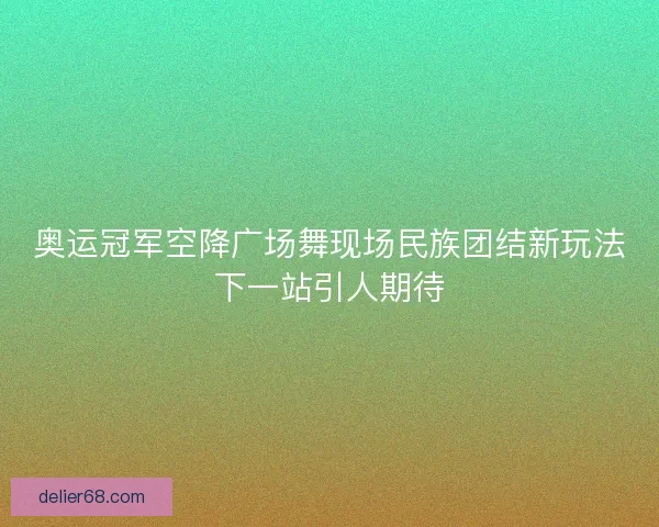 奥运冠军空降广场舞现场民族团结新玩法下一站引人期待