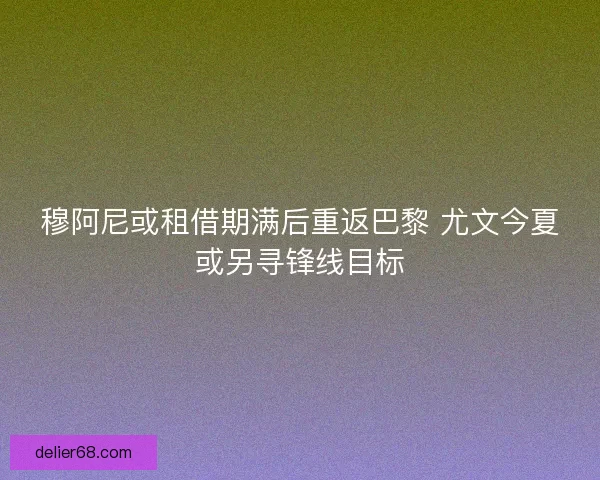 穆阿尼或租借期满后重返巴黎 尤文今夏或另寻锋线目标