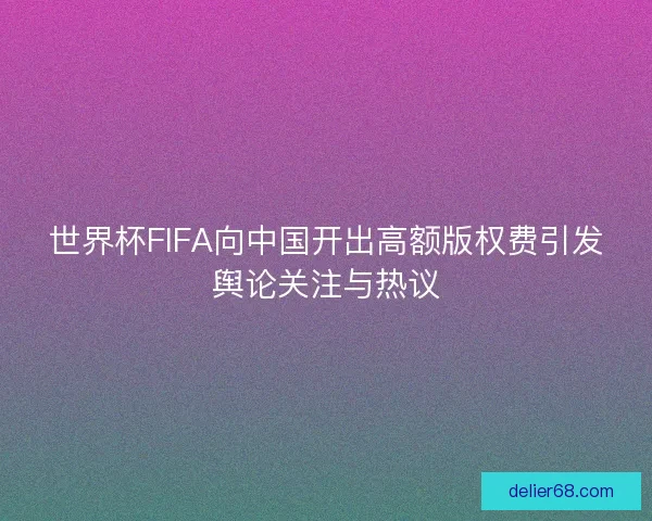 世界杯FIFA向中国开出高额版权费引发舆论关注与热议 世界杯FIFA向中国开出高额版权费引发舆论关注与热议